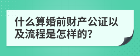 什么算婚前财产公证以及流程是怎样的？