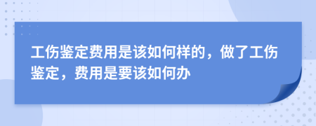 工伤鉴定费用是该如何样的，做了工伤鉴定，费用是要该如何办