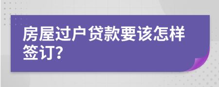 房屋过户贷款要该怎样签订？