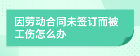 因劳动合同未签订而被工伤怎么办