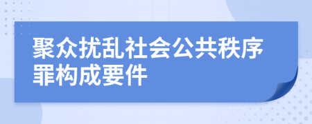 聚众扰乱社会公共秩序罪构成要件