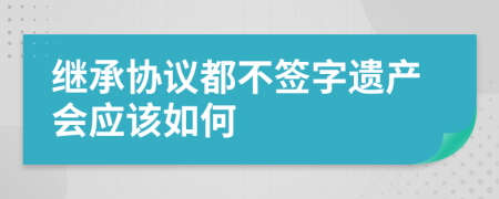 继承协议都不签字遗产会应该如何