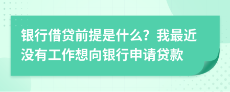 银行借贷前提是什么？我最近没有工作想向银行申请贷款
