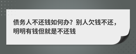 债务人不还钱如何办？别人欠钱不还，明明有钱但就是不还钱