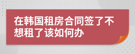 在韩国租房合同签了不想租了该如何办