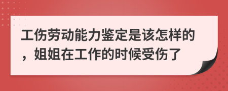 工伤劳动能力鉴定是该怎样的，姐姐在工作的时候受伤了