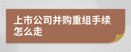 上市公司并购重组手续怎么走