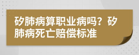 矽肺病算职业病吗？矽肺病死亡赔偿标准