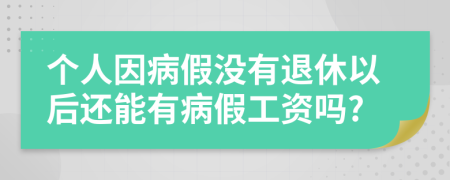 个人因病假没有退休以后还能有病假工资吗?