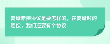 离婚赔偿协议是要怎样的，在离婚时的赔偿，我们还要有个协议