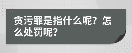 贪污罪是指什么呢？怎么处罚呢？