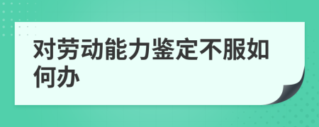 对劳动能力鉴定不服如何办