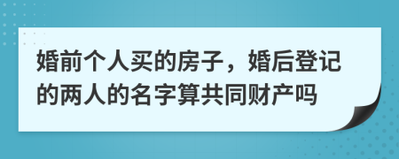 婚前个人买的房子，婚后登记的两人的名字算共同财产吗