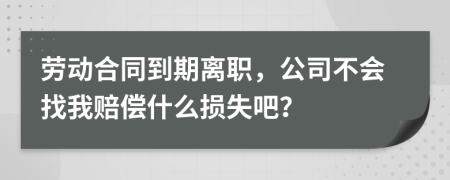 劳动合同到期离职，公司不会找我赔偿什么损失吧？