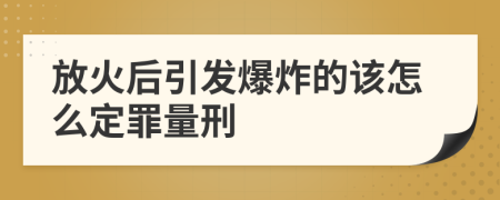 放火后引发爆炸的该怎么定罪量刑