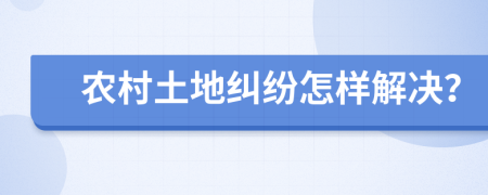 农村土地纠纷怎样解决？