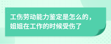 工伤劳动能力鉴定是怎么的，姐姐在工作的时候受伤了