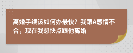 离婚手续该如何办最快？我跟A感情不合，现在我想快点跟他离婚