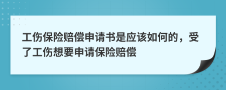 工伤保险赔偿申请书是应该如何的，受了工伤想要申请保险赔偿