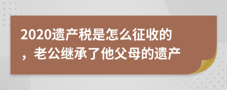 2020遗产税是怎么征收的，老公继承了他父母的遗产