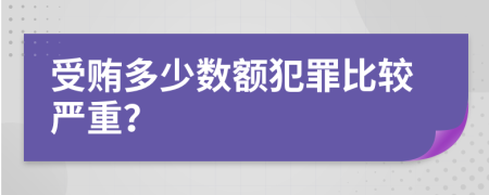 受贿多少数额犯罪比较严重？