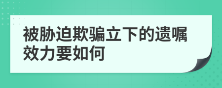 被胁迫欺骗立下的遗嘱效力要如何