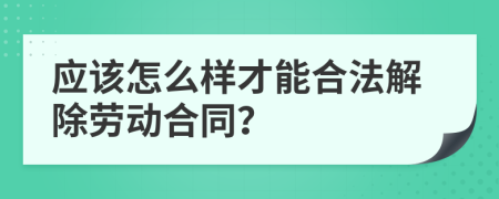 应该怎么样才能合法解除劳动合同？