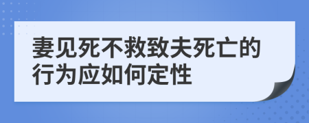 妻见死不救致夫死亡的行为应如何定性