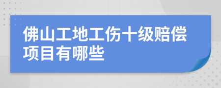 佛山工地工伤十级赔偿项目有哪些