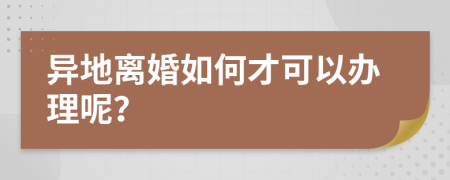 异地离婚如何才可以办理呢？