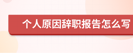 个人原因辞职报告怎么写