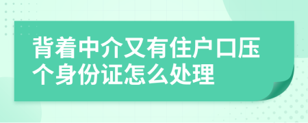 背着中介又有住户口压个身份证怎么处理