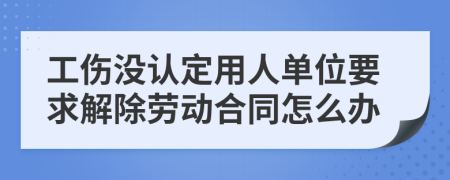 工伤没认定用人单位要求解除劳动合同怎么办