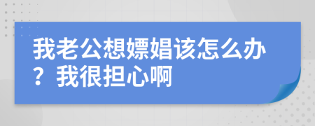 我老公想嫖娼该怎么办？我很担心啊