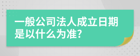 一般公司法人成立日期是以什么为准?