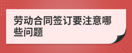 劳动合同签订要注意哪些问题