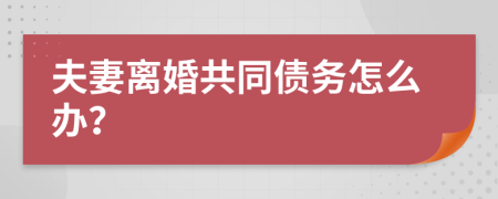 夫妻离婚共同债务怎么办？