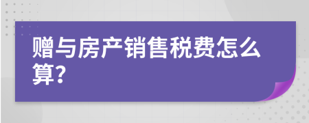 赠与房产销售税费怎么算？