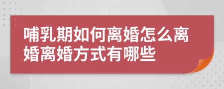 哺乳期如何离婚怎么离婚离婚方式有哪些