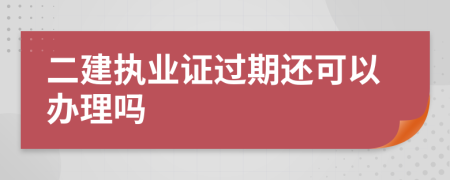 二建执业证过期还可以办理吗