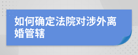 如何确定法院对涉外离婚管辖