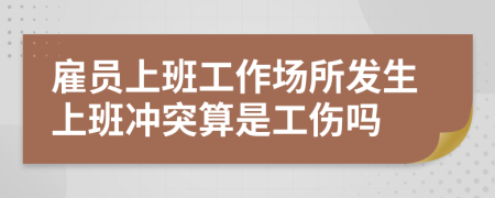 雇员上班工作场所发生上班冲突算是工伤吗