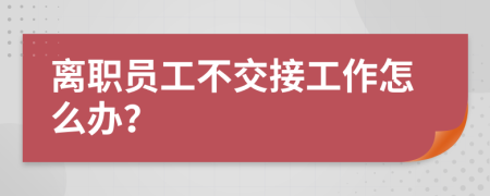 离职员工不交接工作怎么办？