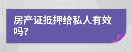 房产证抵押给私人有效吗？