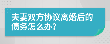 夫妻双方协议离婚后的债务怎么办？