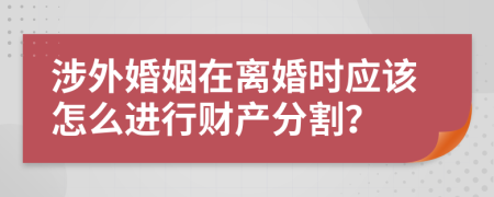 涉外婚姻在离婚时应该怎么进行财产分割？