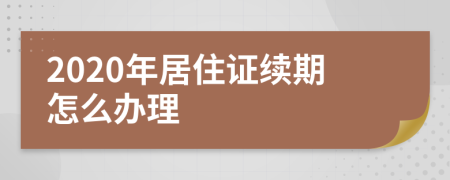 2020年居住证续期怎么办理