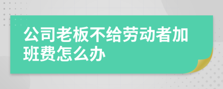 公司老板不给劳动者加班费怎么办