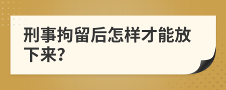 刑事拘留后怎样才能放下来？