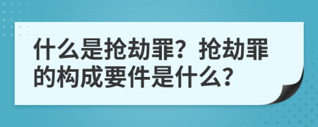 什么是抢劫罪？抢劫罪的构成要件是什么？